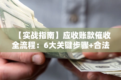 北京【实战指南】应收账款催收全流程：6大关键步骤+合法回款技巧