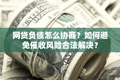 北京网贷负债怎么协商？如何避免催收风险合法解决？