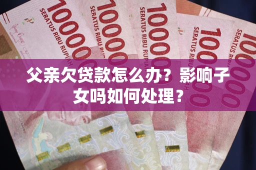 北京父亲欠贷款怎么办？影响子女吗如何处理？