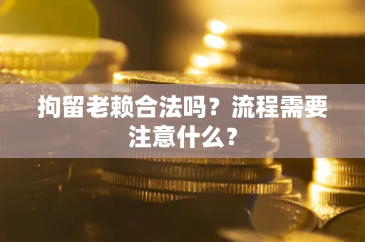 北京拘留老赖合法吗？流程需要注意什么？