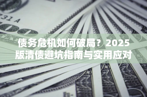 北京债务危机如何破局？2025版清债避坑指南与实用应对策略