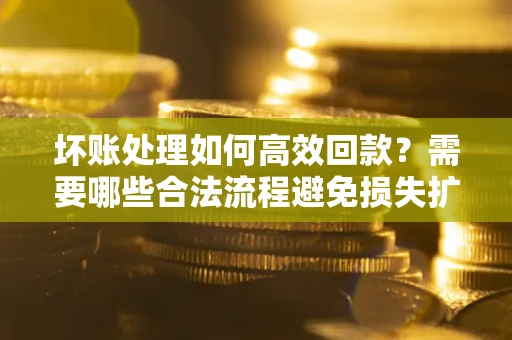 北京坏账处理如何高效回款？需要哪些合法流程避免损失扩大？