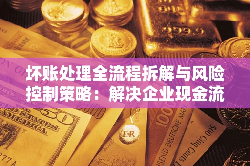 北京坏账处理全流程拆解与风险控制策略：解决企业现金流顽疾的实战指南