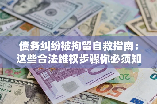 北京债务纠纷被拘留自救指南：这些合法维权步骤你必须知道！