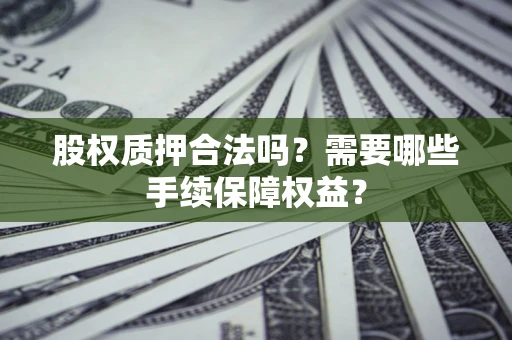 北京股权质押合法吗？需要哪些手续保障权益？
