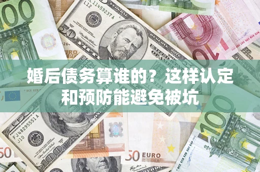 北京婚后债务算谁的？这样认定和预防能避免被坑