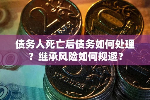 北京债务人死亡后债务如何处理？继承风险如何规避？