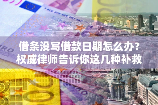 北京借条没写借款日期怎么办？权威律师告诉你这几种补救方法！