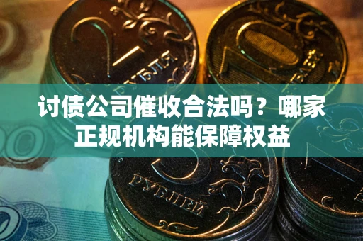 北京讨债公司催收合法吗？哪家正规机构能保障权益