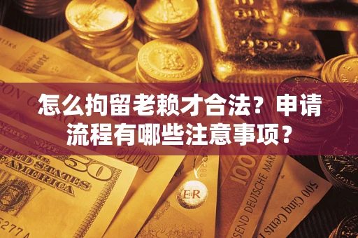 北京怎么拘留老赖才合法？申请流程有哪些注意事项？
