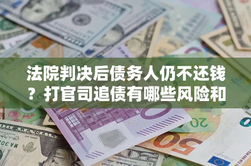 北京法院判决后债务人仍不还钱？打官司追债有哪些风险和技巧？