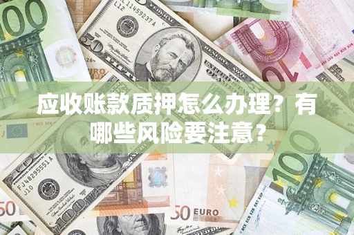 北京应收账款质押怎么办理？有哪些风险要注意？