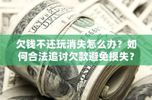 北京欠钱不还玩消失怎么办?如何合法追讨欠款避免损失? 北京欠钱不还玩消失怎么办?如何合法追讨欠款避免损失?