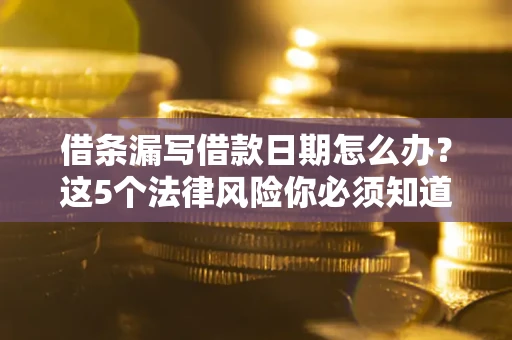北京借条漏写借款日期怎么办？这5个法律风险你必须知道