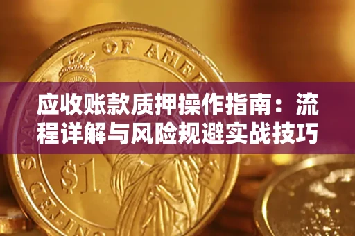 北京应收账款质押操作指南:流程详解与风险规避实战技巧 北京应收账款质押操作指南:流程详解与风险规避实战技巧