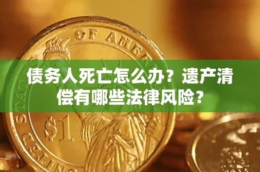 北京债务人死亡怎么办？遗产清偿有哪些法律风险？