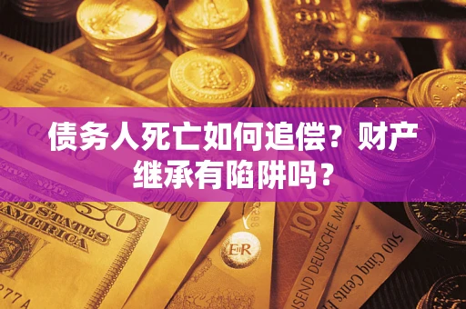 北京债务人死亡如何追偿？财产继承有陷阱吗？