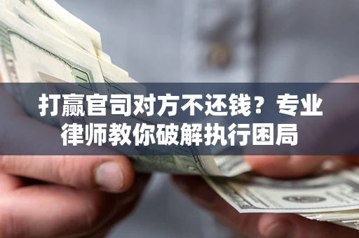 北京打赢官司对方不还钱？专业律师教你破解执行困局