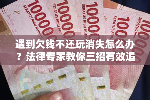 北京遇到欠钱不还玩消失怎么办？法律专家教你三招有效追债！
