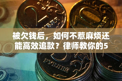 北京被欠钱后，如何不惹麻烦还能高效追款？律师教你的5步合法讨债法