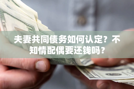 北京夫妻共同债务如何认定？不知情配偶要还钱吗？