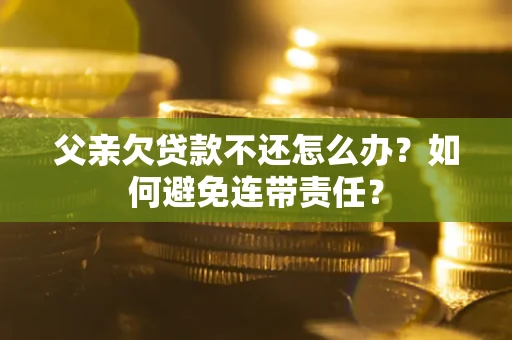 北京父亲欠贷款不还怎么办？如何避免连带责任？