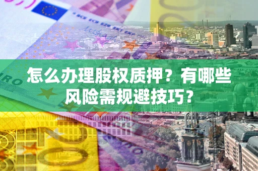 北京怎么办理股权质押？有哪些风险需规避技巧？