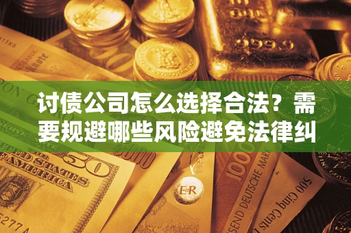 北京讨债公司怎么选择合法?需要规避哪些风险避免法律纠纷? 北京讨债公司怎么选择合法?需要规避哪些风险避免法律纠纷?