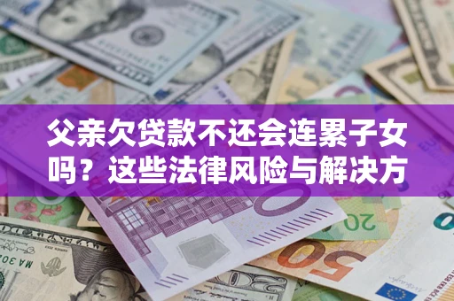 北京父亲欠贷款不还会连累子女吗？这些法律风险与解决方法要早知道！