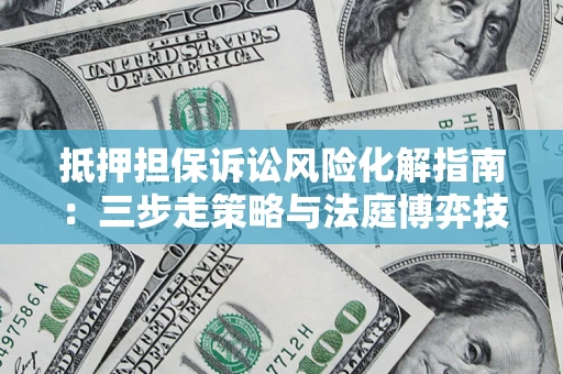 北京抵押担保诉讼风险化解指南：三步走策略与法庭博弈技巧