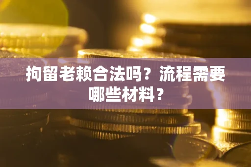 北京拘留老赖合法吗？流程需要哪些材料？