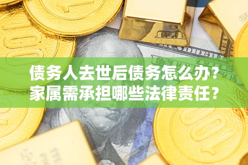 北京债务人去世后债务怎么办？家属需承担哪些法律责任？