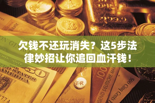 北京欠钱不还玩消失？这5步法律妙招让你追回血汗钱！