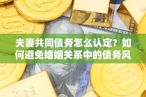 北京夫妻共同债务怎么认定？如何避免婚姻关系中的债务风险？