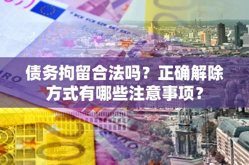 北京债务拘留合法吗？正确解除方式有哪些注意事项？