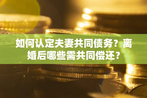 北京如何认定夫妻共同债务？离婚后哪些需共同偿还？
