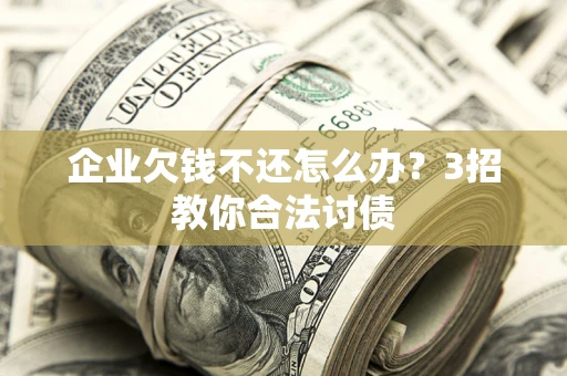 北京企业欠钱不还怎么办？3招教你合法讨债