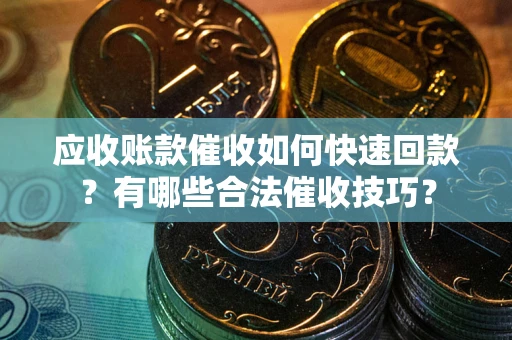 北京应收账款催收如何快速回款？有哪些合法催收技巧？