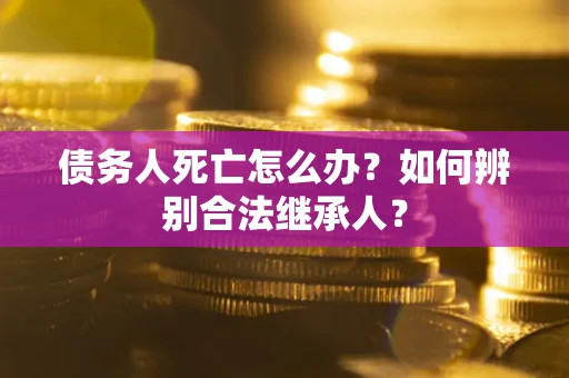 北京债务人死亡怎么办？如何辨别合法继承人？
