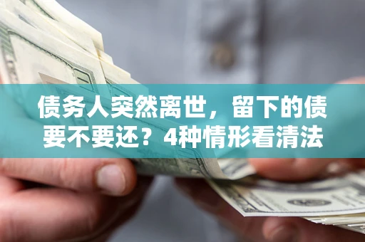 北京债务人突然离世，留下的债要不要还？4种情形看清法律判决