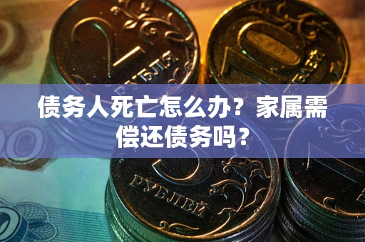 北京债务人死亡怎么办？家属需偿还债务吗？
