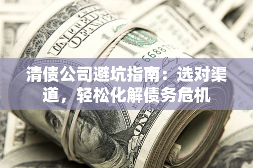 北京清债公司避坑指南：选对渠道，轻松化解债务危机