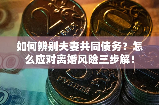 北京如何辨别夫妻共同债务？怎么应对离婚风险三步解！
