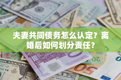 北京夫妻共同债务怎么认定？离婚后如何划分责任？
