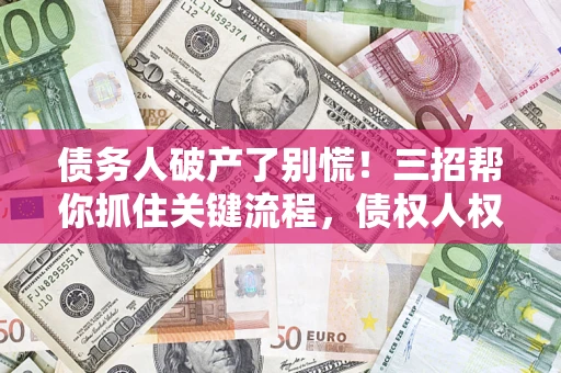 北京债务人破产了别慌！三招帮你抓住关键流程，债权人权益不再缩水