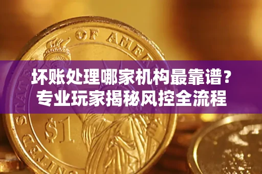 北京坏账处理哪家机构最靠谱？专业玩家揭秘风控全流程