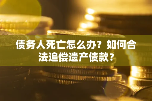 北京债务人死亡怎么办？如何合法追偿遗产债款？