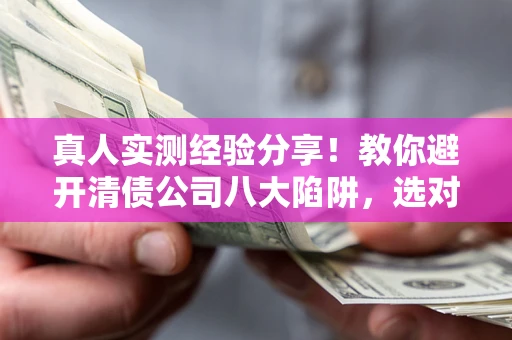 北京真人实测经验分享！教你避开清债公司八大陷阱，选对机构少走十年弯路