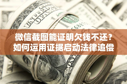 北京微信截图能证明欠钱不还？如何运用证据启动法律追偿程序？