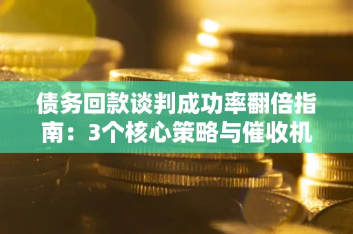 北京债务回款谈判成功率翻倍指南：3个核心策略与催收机构避坑法则